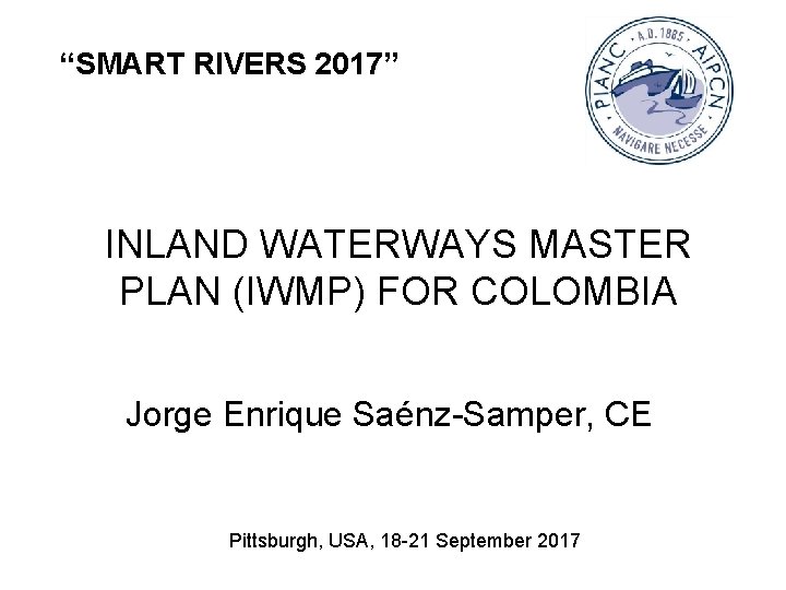 “SMART RIVERS 2017” INLAND WATERWAYS MASTER PLAN (IWMP) FOR COLOMBIA Jorge Enrique Saénz-Samper, CE