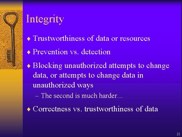 Integrity ¨ Trustworthiness of data or resources ¨ Prevention vs. detection ¨ Blocking unauthorized Integrity ¨ Trustworthiness of data or resources ¨ Prevention vs. detection ¨ Blocking unauthorized
