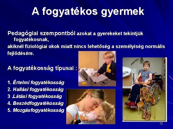 A fogyatékos gyermek Pedagógiai szempontból azokat a gyerekeket tekintjük fogyatékosnak, akiknél fiziológiai okok miatt