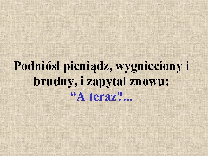 Podniósł pieniądz, wygnieciony i brudny, i zapytał znowu: “A teraz? . . . 