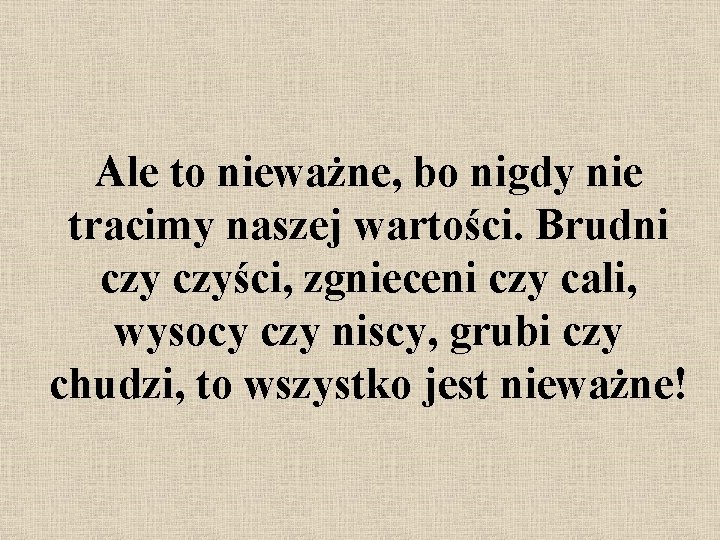 Ale to nieważne, bo nigdy nie tracimy naszej wartości. Brudni czyści, zgnieceni czy cali,