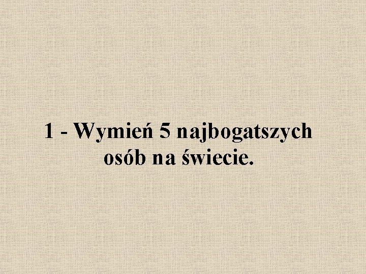 1 - Wymień 5 najbogatszych osób na świecie. 