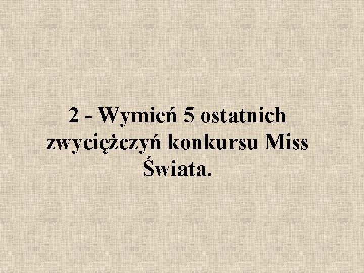 2 - Wymień 5 ostatnich zwyciężczyń konkursu Miss Świata. 