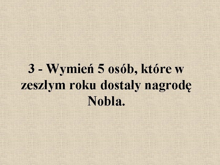 3 - Wymień 5 osób, które w zeszłym roku dostały nagrodę Nobla. 