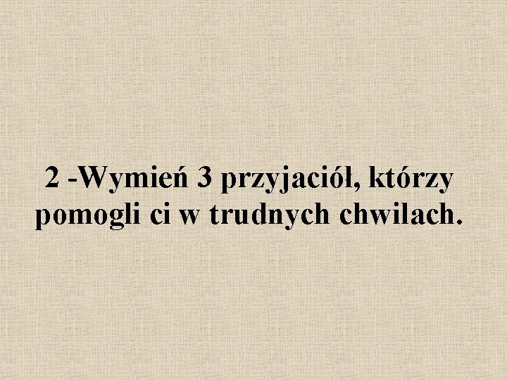 2 -Wymień 3 przyjaciół, którzy pomogli ci w trudnych chwilach. 