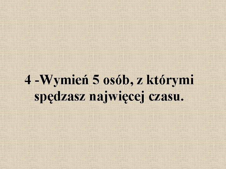 4 -Wymień 5 osób, z którymi spędzasz najwięcej czasu. 