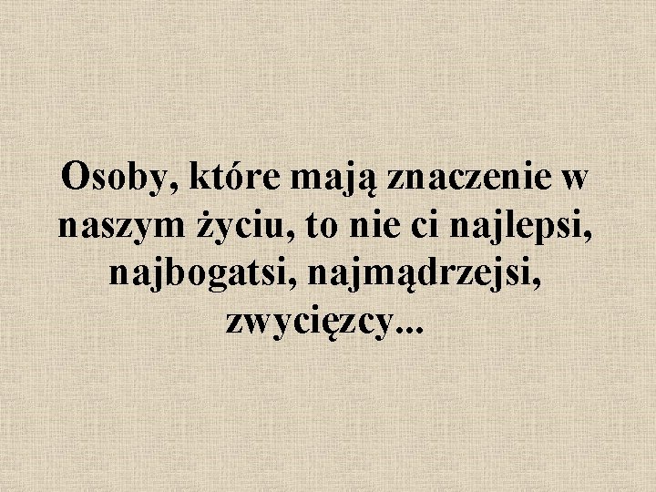 Osoby, które mają znaczenie w naszym życiu, to nie ci najlepsi, najbogatsi, najmądrzejsi, zwycięzcy.