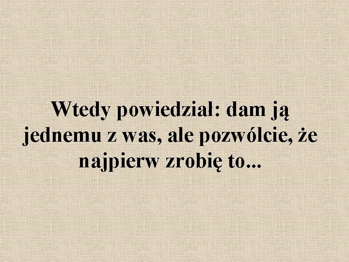 Wtedy powiedział: dam ją jednemu z was, ale pozwólcie, że najpierw zrobię to. .