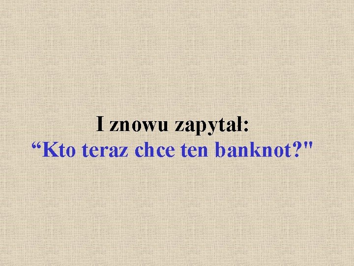 I znowu zapytał: “Kto teraz chce ten banknot? " 