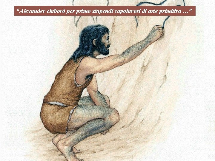 “Alexander elaborò per primo stupendi capolavori di arte primitiva …” 