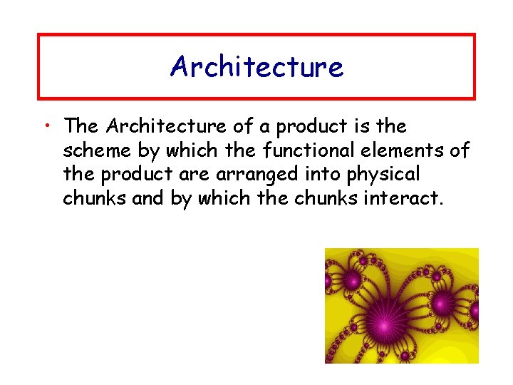 Architecture • The Architecture of a product is the scheme by which the functional