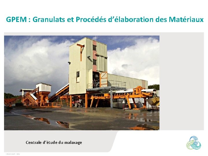 GPEM : Granulats et Procédés d’élaboration des Matériaux Centrale d’étude du malaxage Intervenant -