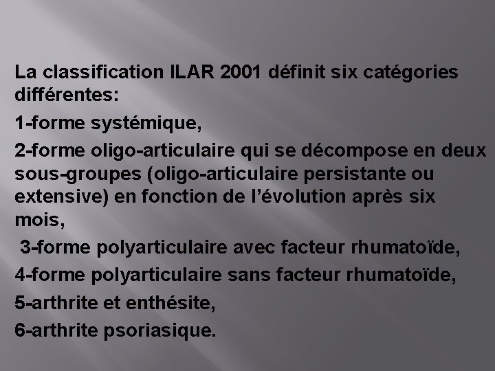 La classification ILAR 2001 définit six catégories différentes: 1 -forme systémique, 2 -forme oligo-articulaire