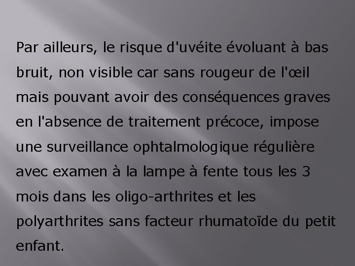 Par ailleurs, le risque d'uvéite évoluant à bas bruit, non visible car sans rougeur