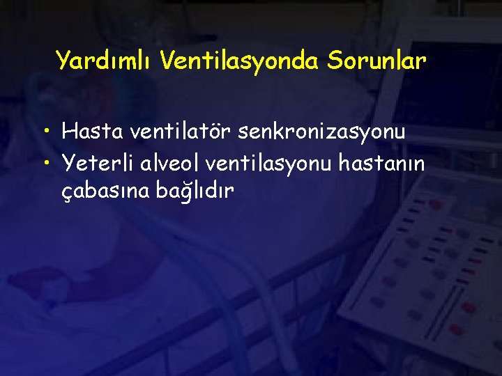 Yardımlı Ventilasyonda Sorunlar • Hasta ventilatör senkronizasyonu • Yeterli alveol ventilasyonu hastanın çabasına bağlıdır