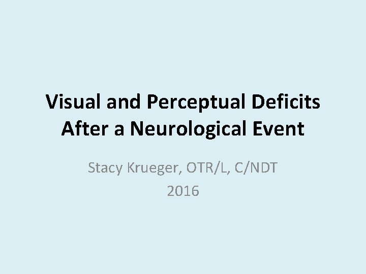 Visual and Perceptual Deficits After a Neurological Event Stacy Krueger, OTR/L, C/NDT 2016 