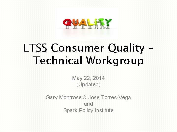 LTSS Consumer Quality – Technical Workgroup May 22, 2014 (Updated) Gary Montrose & Jose