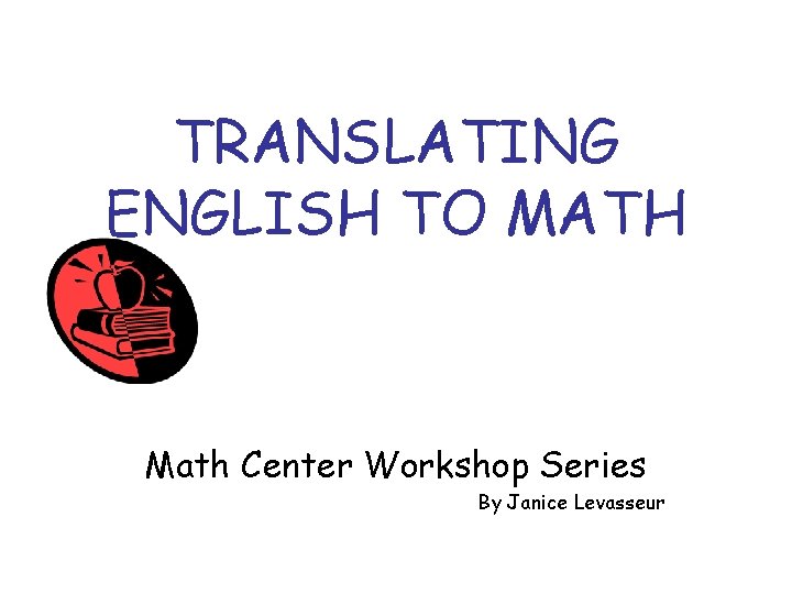 TRANSLATING ENGLISH TO MATH Math Center Workshop Series By Janice Levasseur 