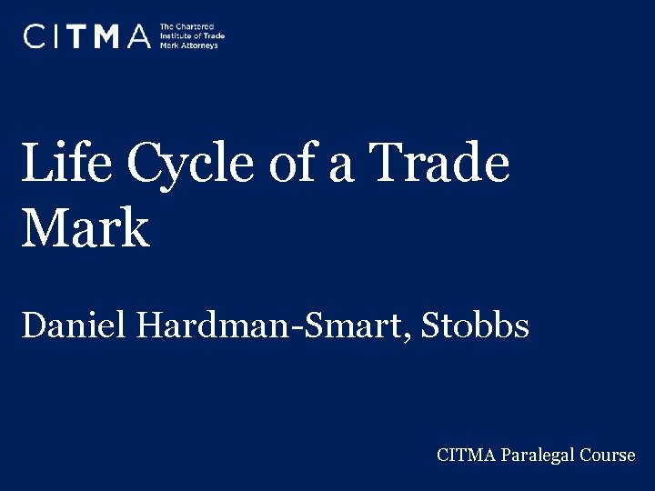 Life Cycle of a Trade Mark Daniel Hardman-Smart, Stobbs CITMA Paralegal Course 