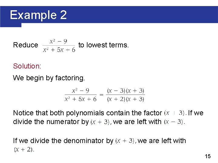 Example 2 Reduce to lowest terms. Solution: We begin by factoring. Notice that both
