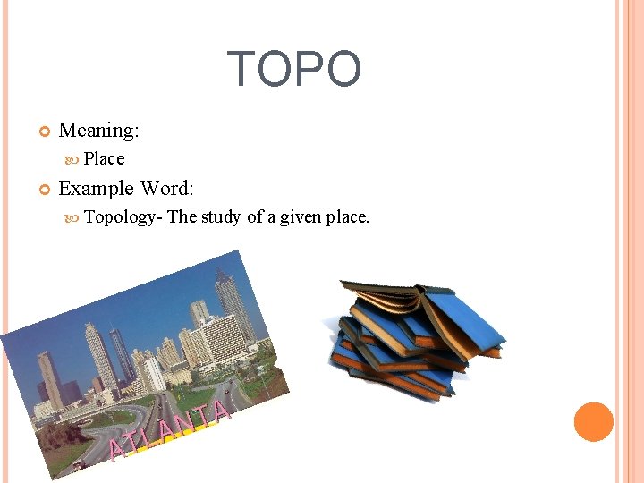 TOPO Meaning: Place Example Word: Topology- The study of a given place. 