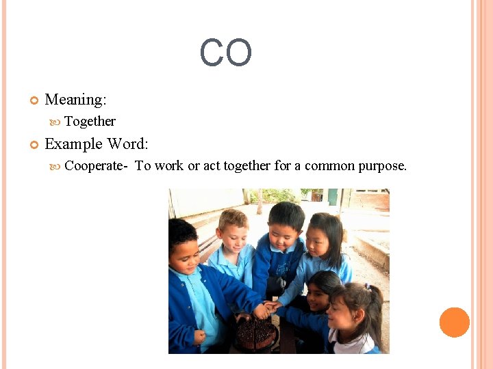 CO Meaning: Together Example Word: Cooperate- To work or act together for a common