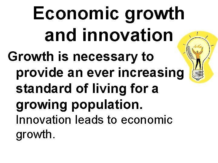 Economic growth and innovation Growth is necessary to provide an ever increasing standard of
