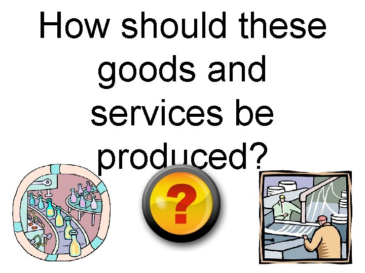How should these goods and services be produced? 