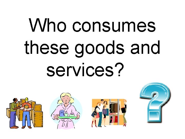 Who consumes these goods and services? 