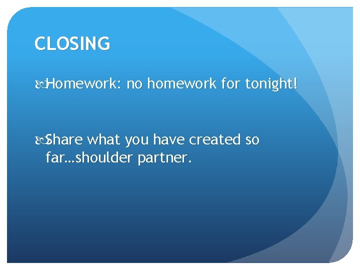 CLOSING Homework: no homework for tonight! Share what you have created so far…shoulder partner.