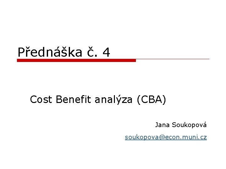 Přednáška č. 4 Cost Benefit analýza (CBA) Jana Soukopová soukopova@econ. muni. cz 