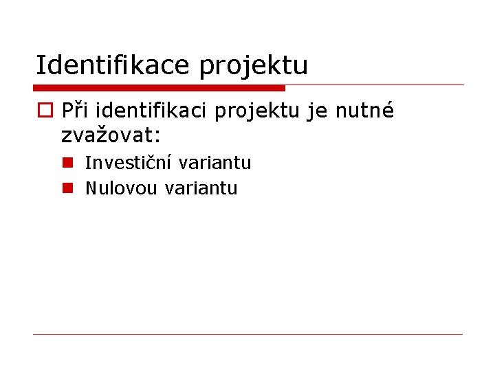 Identifikace projektu o Při identifikaci projektu je nutné zvažovat: n Investiční variantu n Nulovou