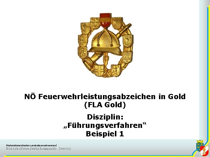 NÖ Feuerwehrleistungsabzeichen in Gold (FLA Gold) Disziplin: „Führungsverfahren“ Beispiel 1 Niederösterreichischer Landesfeuerwehrverband Bezirksfeuerwehrkommando Zwettl