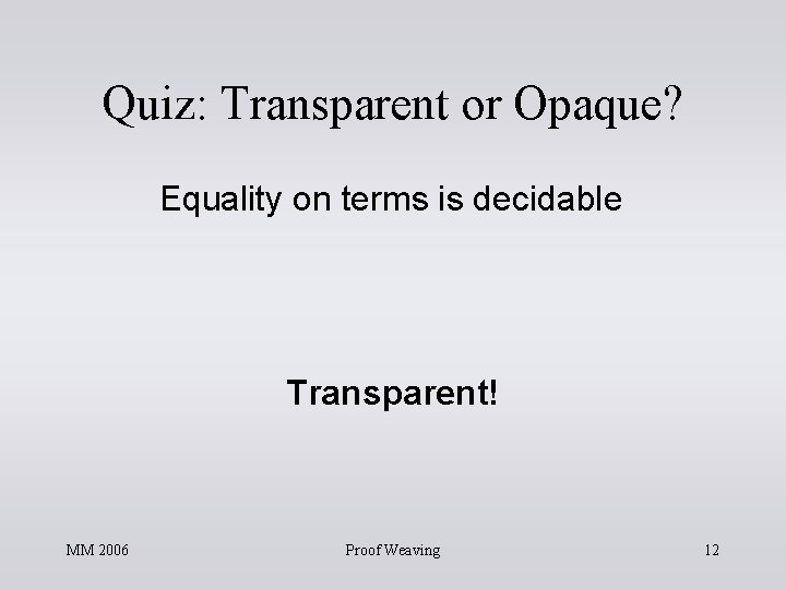 Quiz: Transparent or Opaque? Equality on terms is decidable Transparent! MM 2006 Proof Weaving Quiz: Transparent or Opaque? Equality on terms is decidable Transparent! MM 2006 Proof Weaving