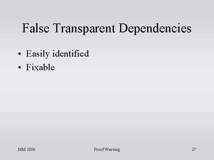 False Transparent Dependencies • Easily identified • Fixable MM 2006 Proof Weaving 27 False Transparent Dependencies • Easily identified • Fixable MM 2006 Proof Weaving 27