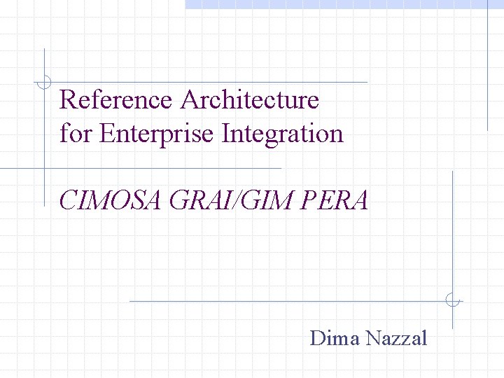 Reference Architecture for Enterprise Integration CIMOSA GRAI/GIM PERA Dima Nazzal 