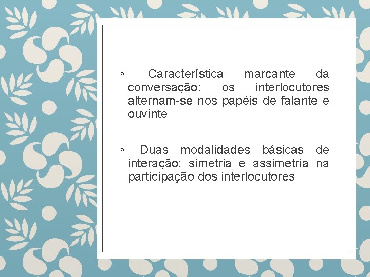 ◦ Característica marcante da conversação: os interlocutores alternam-se nos papéis de falante e ouvinte