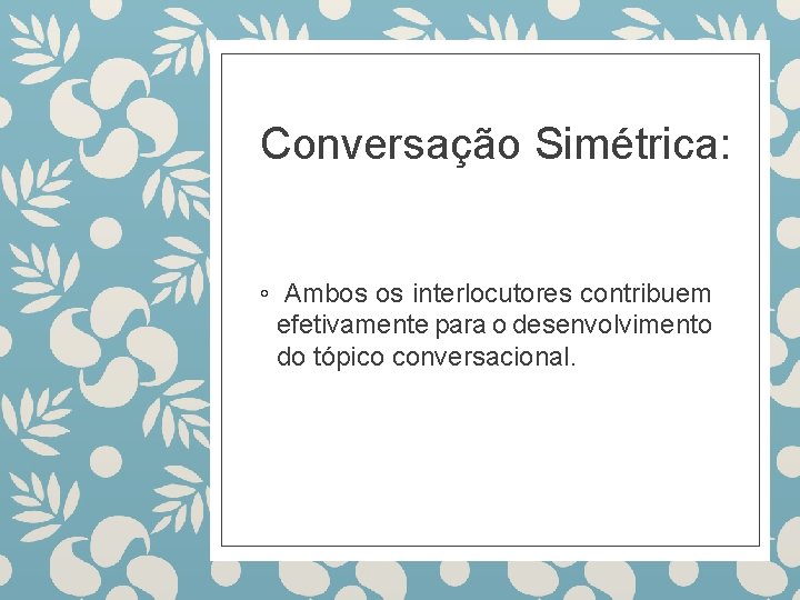 Conversação Simétrica: ◦ Ambos os interlocutores contribuem efetivamente para o desenvolvimento do tópico conversacional.