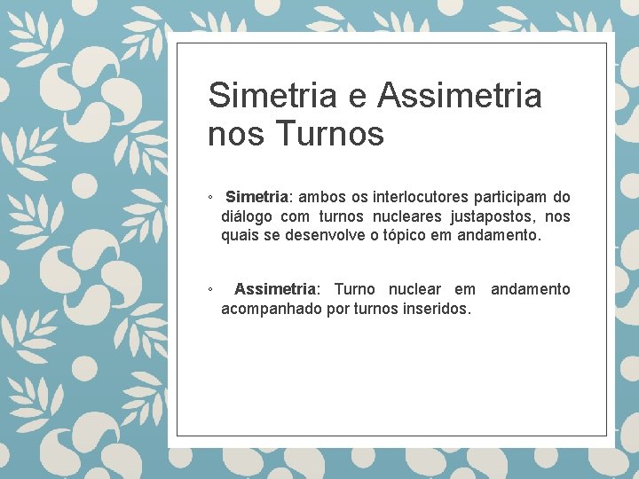 Simetria e Assimetria nos Turnos ◦ Simetria: ambos os interlocutores participam do diálogo com