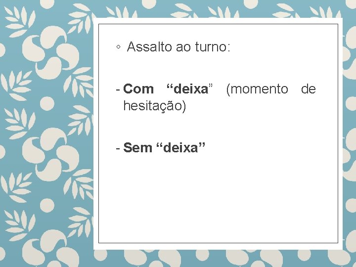 ◦ Assalto ao turno: - Com “deixa” (momento de hesitação) - Sem “deixa” 