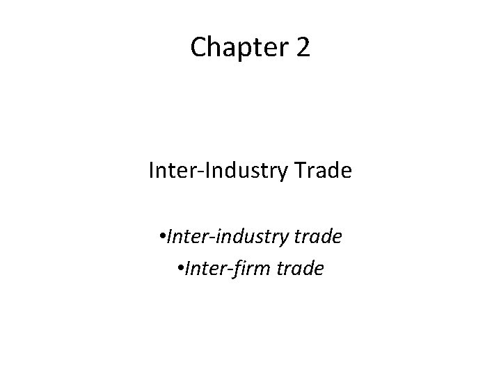 Chapter 2 Inter-Industry Trade • Inter-industry trade • Inter-firm trade 
