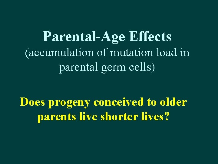 Parental-Age Effects (accumulation of mutation load in parental germ cells) Does progeny conceived to Parental-Age Effects (accumulation of mutation load in parental germ cells) Does progeny conceived to