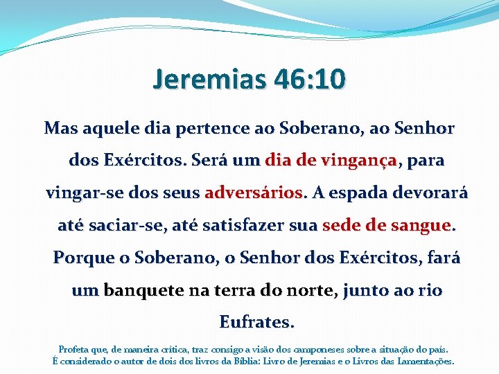 Jeremias 46: 10 Mas aquele dia pertence ao Soberano, ao Senhor dos Exércitos. Será