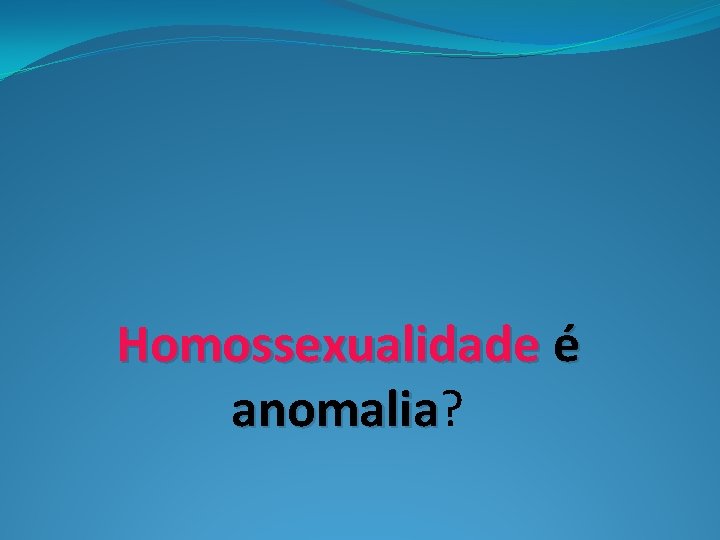 Homossexualidade é anomalia? anomalia 