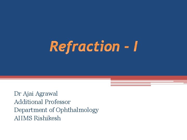 Refraction - I Dr Ajai Agrawal Additional Professor Department of Ophthalmology AIIMS Rishikesh 