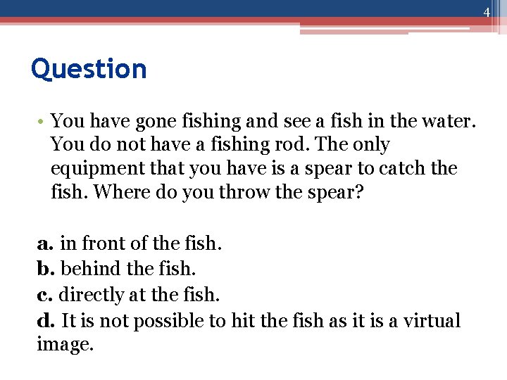 4 Question • You have gone fishing and see a fish in the water.