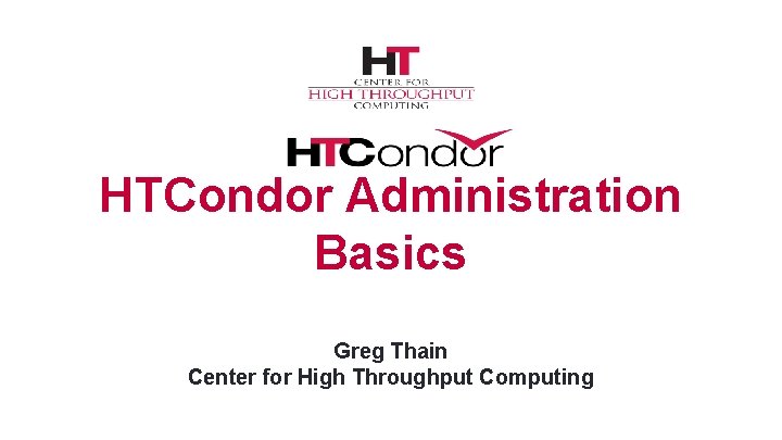 HTCondor Administration Basics Greg Thain Center for High Throughput Computing 