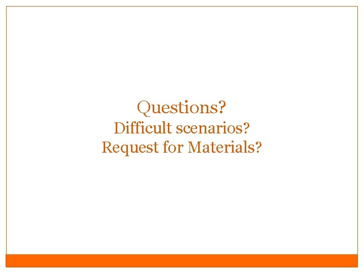 Questions? Difficult scenarios? Request for Materials? 