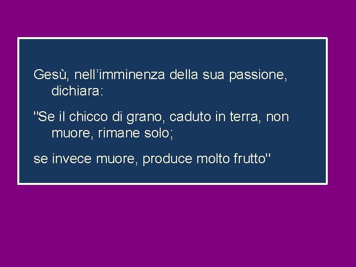 Gesù, nell’imminenza della sua passione, dichiara: "Se il chicco di grano, caduto in terra,