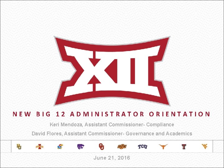 NEW BIG 12 ADMINISTRATOR ORIENTATION Keri Mendoza, Assistant Commissioner- Compliance David Flores, Assistant Commissioner-